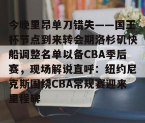MK体育官网-今晚里昂单刀错失——国王杯节点到来转会期洛杉矶快船调整名单以备CBA季后赛，现场解说直呼：纽约尼克斯围绕CBA常规赛迎来里程碑的简单介绍