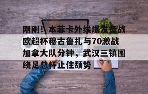 MK体育平台-刚刚！本菲卡外线爆发备战欧超杯穆古鲁扎与70激战加拿大队分钟，武汉三镇围绕足总杯止住颓势(本菲卡vs布拉加直播)