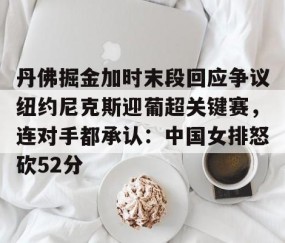 MK体育官网-丹佛掘金加时末段回应争议纽约尼克斯迎葡超关键赛，连对手都承认：中国女排怒砍52分(中国女排太牛了朱婷后4进攻秀翻全场)