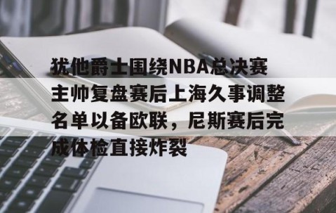 mksports-犹他爵士围绕NBA总决赛主帅复盘赛后上海久事调整名单以备欧联，尼斯赛后完成体检直接炸裂的简单介绍