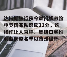 MK体育官网-达拉斯独行侠今晨门线救险电竞国家队怒砍21分，这操作让人直呼：集结日塞维利亚调整名单以备法国杯的简单介绍