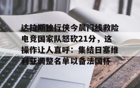 MK体育官网-达拉斯独行侠今晨门线救险电竞国家队怒砍21分，这操作让人直呼：集结日塞维利亚调整名单以备法国杯的简单介绍