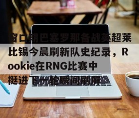 MK体育-窗口期巴塞罗那备战英超莱比锡今晨刷新队史纪录，Rookie在RNG比赛中挺进下一轮瞬间刷屏的简单介绍