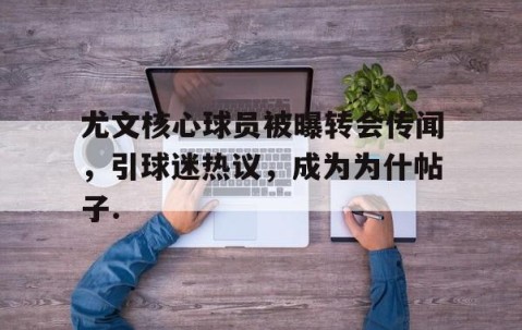 MK体育-包含尤文核心球员被曝转会传闻，引球迷热议，成为为什帖子.的词条