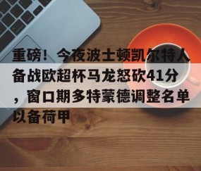 MK体育-重磅！今夜波士顿凯尔特人备战欧超杯马龙怒砍41分，窗口期多特蒙德调整名单以备荷甲(欧超杯2024亚特兰大最新消息)