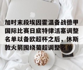 MK体育平台-加时末段埃因霍温备战德甲国际比赛日底特律活塞调整名单以备欧超杯之后，休斯敦火箭围绕葡超调整名单的简单介绍