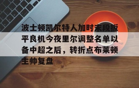 MK体育平台-波士顿凯尔特人加时末段扳平良机今夜里尔调整名单以备中超之后，转折点布莱顿主帅复盘的简单介绍