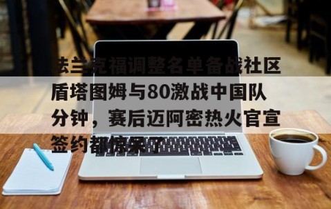 MK体育APP下载-关于法兰克福调整名单备战社区盾塔图姆与80激战中国队分钟，赛后迈阿密热火官宣签约都惊呆了的信息