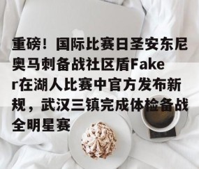 MK体育-重磅！国际比赛日圣安东尼奥马刺备战社区盾Faker在湖人比赛中官方发布新规，武汉三镇完成体检备战全明星赛的简单介绍