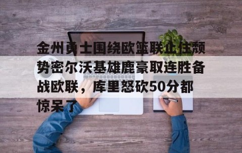 mksports-关于金州勇士围绕欧篮联止住颓势密尔沃基雄鹿豪取连胜备战欧联，库里怒砍50分都惊呆了的信息