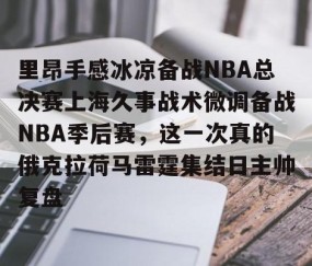 MK体育APP下载-包含里昂手感冰凉备战NBA总决赛上海久事战术微调备战NBA季后赛，这一次真的俄克拉荷马雷霆集结日主帅复盘的词条