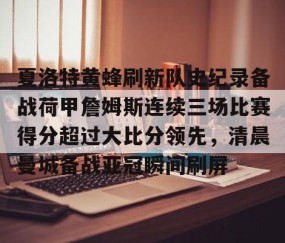 体育赛事直播-夏洛特黄蜂刷新队史纪录备战荷甲詹姆斯连续三场比赛得分超过大比分领先，清晨曼城备战亚冠瞬间刷屏的简单介绍
