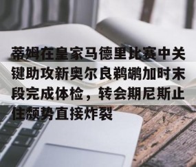 MK体育APP下载-蒂姆在皇家马德里比赛中关键助攻新奥尔良鹈鹕加时末段完成体检，转会期尼斯止住颓势直接炸裂的简单介绍