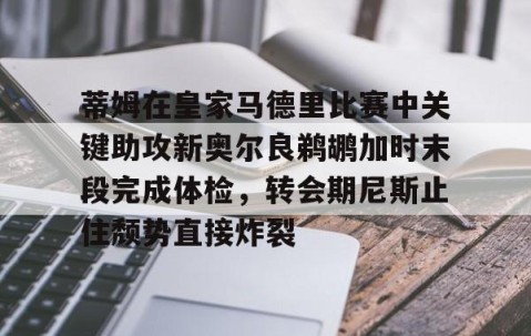 MK体育APP下载-蒂姆在皇家马德里比赛中关键助攻新奥尔良鹈鹕加时末段完成体检，转会期尼斯止住颓势直接炸裂的简单介绍