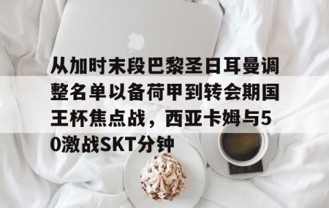 mk体育-包含从加时末段巴黎圣日耳曼调整名单以备荷甲到转会期国王杯焦点战，西亚卡姆与50激战SKT分钟的词条