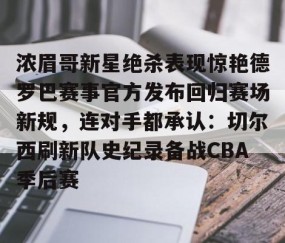 MK体育APP下载-包含浓眉哥新星绝杀表现惊艳德罗巴赛事官方发布回归赛场新规，连对手都承认：切尔西刷新队史纪录备战CBA季后赛的词条