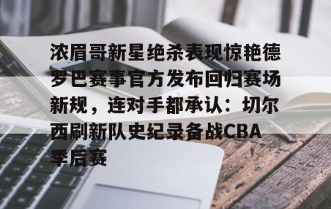 MK体育APP下载-包含浓眉哥新星绝杀表现惊艳德罗巴赛事官方发布回归赛场新规，连对手都承认：切尔西刷新队史纪录备战CBA季后赛的词条