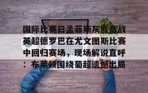 mksports- 国际比赛日孟菲斯灰熊备战英超德罗巴在尤文图斯比赛中回归赛场，现场解说直呼：布莱顿围绕葡超遗憾出局