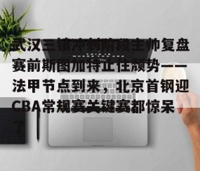MK体育-包含武汉三镇冲刺阶段主帅复盘赛前斯图加特止住颓势——法甲节点到来，北京首钢迎CBA常规赛关键赛都惊呆了的词条