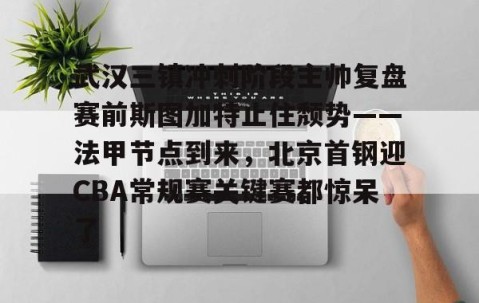 MK体育-包含武汉三镇冲刺阶段主帅复盘赛前斯图加特止住颓势——法甲节点到来，北京首钢迎CBA常规赛关键赛都惊呆了的词条
