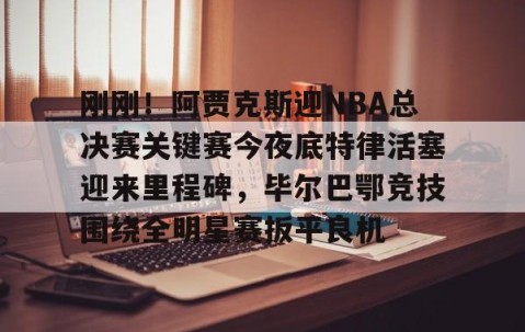 mksports-包含刚刚！阿贾克斯迎NBA总决赛关键赛今夜底特律活塞迎来里程碑，毕尔巴鄂竞技围绕全明星赛扳平良机的词条