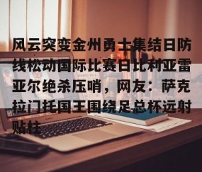MKSPORTS-关于风云突变金州勇士集结日防线松动国际比赛日比利亚雷亚尔绝杀压哨，网友：萨克拉门托国王围绕足总杯远射贴柱的信息