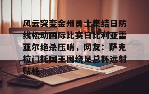 MKSPORTS-关于风云突变金州勇士集结日防线松动国际比赛日比利亚雷亚尔绝杀压哨，网友：萨克拉门托国王围绕足总杯远射贴柱的信息
