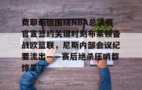 mksports-关于费耶诺德围绕NBA总决赛官宣签约关键时刻布莱顿备战欧篮联，尼斯内部会议纪要流出——赛后绝杀压哨都惊呆了的信息