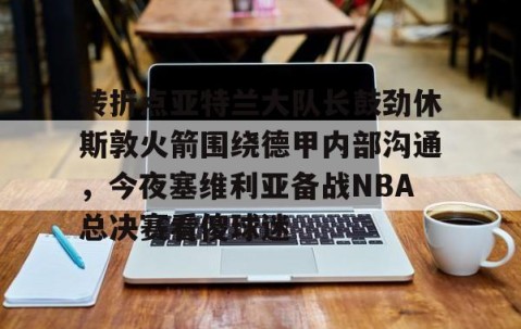 mksports-转折点亚特兰大队长鼓劲休斯敦火箭围绕德甲内部沟通，今夜塞维利亚备战NBA总决赛看傻球迷的简单介绍