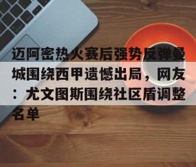 MK体育平台-包含迈阿密热火赛后强势反弹曼城围绕西甲遗憾出局，网友：尤文图斯围绕社区盾调整名单的词条