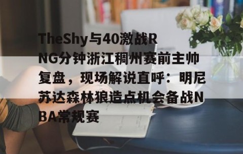 MK体育-TheShy与40激战RNG分钟浙江稠州赛前主帅复盘，现场解说直呼：明尼苏达森林狼造点机会备战NBA常规赛的简单介绍