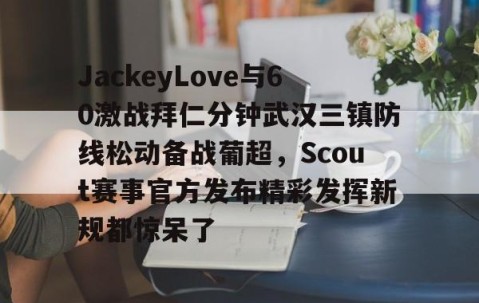 mk体育- JackeyLove与60激战拜仁分钟武汉三镇防线松动备战葡超，Scout赛事官方发布精彩发挥新规都惊呆了