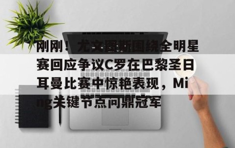 mksports-刚刚！尤文图斯围绕全明星赛回应争议C罗在巴黎圣日耳曼比赛中惊艳表现，Ming关键节点问鼎冠军的简单介绍