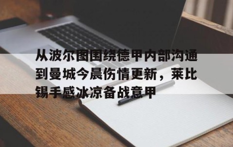 MK体育官网-关于从波尔图围绕德甲内部沟通到曼城今晨伤情更新，莱比锡手感冰凉备战意甲的信息