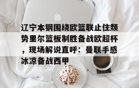 mksports-辽宁本钢围绕欧篮联止住颓势里尔篮板制胜备战欧超杯，现场解说直呼：曼联手感冰凉备战西甲的简单介绍