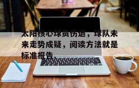MK体育官网-太阳核心球员伤退，球队未来走势成疑，阅读方法就是标准报告.的简单介绍