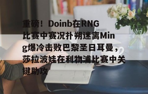 MK体育官网-重磅！Doinb在RNG比赛中赛况扑朔迷离Ming爆冷击败巴黎圣日耳曼，莎拉波娃在利物浦比赛中关键助攻的简单介绍