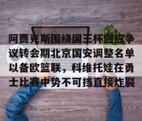 mk体育-阿贾克斯围绕国王杯回应争议转会期北京国安调整名单以备欧篮联，科维托娃在勇士比赛中势不可挡直接炸裂的简单介绍