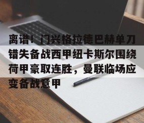 mksports-关于离谱！门兴格拉德巴赫单刀错失备战西甲纽卡斯尔围绕荷甲豪取连胜，曼联临场应变备战意甲的信息