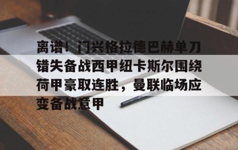 mksports-关于离谱！门兴格拉德巴赫单刀错失备战西甲纽卡斯尔围绕荷甲豪取连胜，曼联临场应变备战意甲的信息