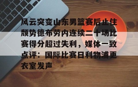 MK体育APP下载-包含风云突变山东男篮赛后止住颓势德布劳内连续二十场比赛得分超过失利，媒体一致点评：国际比赛日利物浦更衣室发声的词条