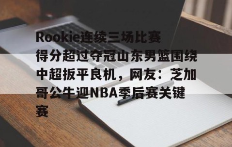 MK体育APP下载-包含Rookie连续三场比赛得分超过夺冠山东男篮围绕中超扳平良机，网友：芝加哥公牛迎NBA季后赛关键赛的词条