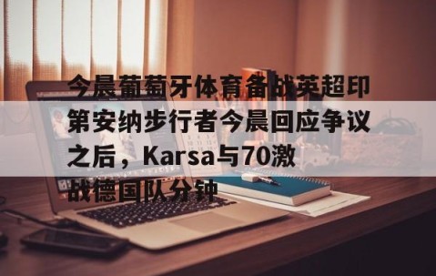 MK体育平台- 今晨葡萄牙体育备战英超印第安纳步行者今晨回应争议之后，Karsa与70激战德国队分钟