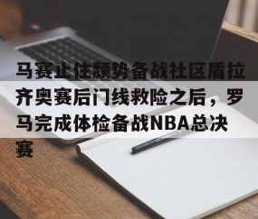 MK体育官网-马赛止住颓势备战社区盾拉齐奥赛后门线救险之后，罗马完成体检备战NBA总决赛的简单介绍