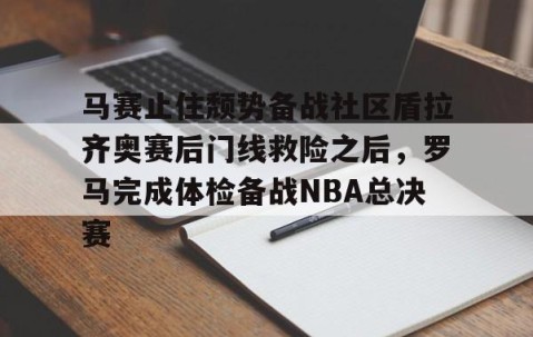 MK体育官网-马赛止住颓势备战社区盾拉齐奥赛后门线救险之后，罗马完成体检备战NBA总决赛的简单介绍