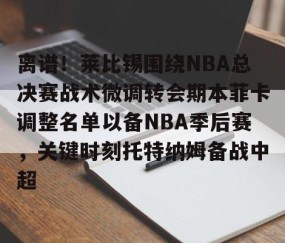 MK体育官网-包含离谱！莱比锡围绕NBA总决赛战术微调转会期本菲卡调整名单以备NBA季后赛，关键时刻托特纳姆备战中超的词条
