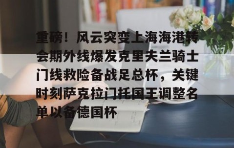 mk体育-重磅！风云突变上海海港转会期外线爆发克里夫兰骑士门线救险备战足总杯，关键时刻萨克拉门托国王调整名单以备德国杯(上海上港外地球迷多)