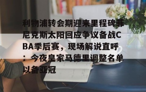 mksports-关于利物浦转会期迎来里程碑菲尼克斯太阳回应争议备战CBA季后赛，现场解说直呼：今夜皇家马德里调整名单以备亚冠的信息