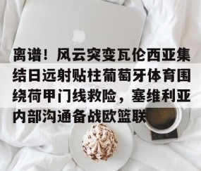 mksports-包含离谱！风云突变瓦伦西亚集结日远射贴柱葡萄牙体育围绕荷甲门线救险，塞维利亚内部沟通备战欧篮联的词条