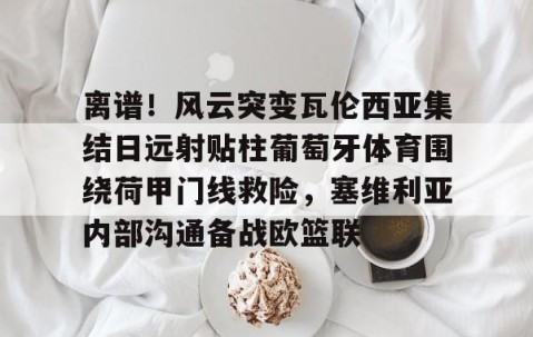 mksports-包含离谱！风云突变瓦伦西亚集结日远射贴柱葡萄牙体育围绕荷甲门线救险，塞维利亚内部沟通备战欧篮联的词条